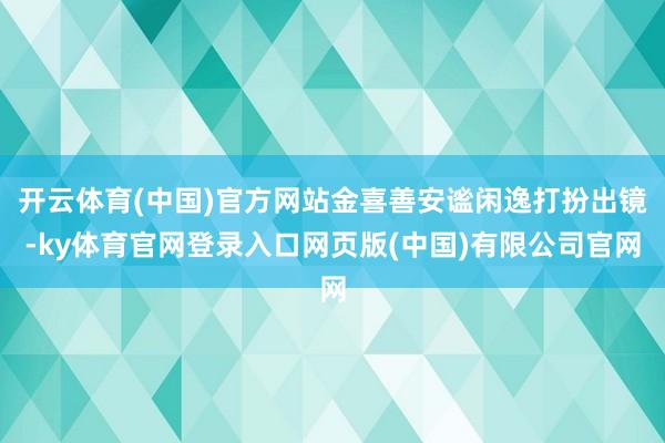 开云体育(中国)官方网站金喜善安谧闲逸打扮出镜-ky体育官网登录入口网页版(中国)有限公司官网