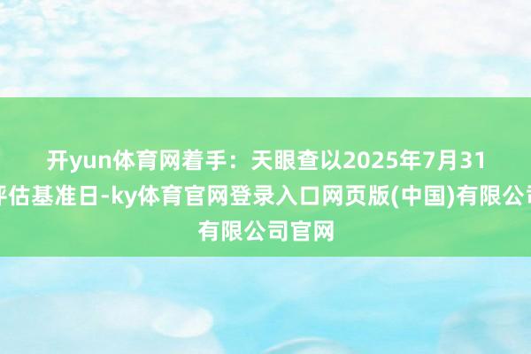 开yun体育网着手：天眼查　　以2025年7月31日为评估基准日-ky体育官网登录入口网页版(中国)有限公司官网