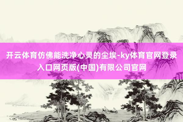 开云体育仿佛能洗净心灵的尘埃-ky体育官网登录入口网页版(中国)有限公司官网