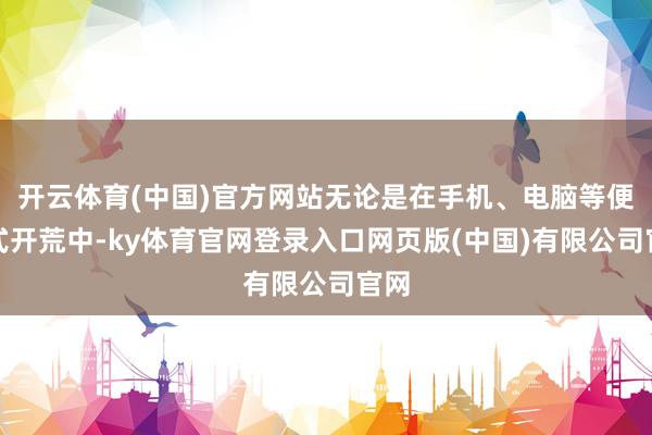 开云体育(中国)官方网站无论是在手机、电脑等便携式开荒中-ky体育官网登录入口网页版(中国)有限公司官网