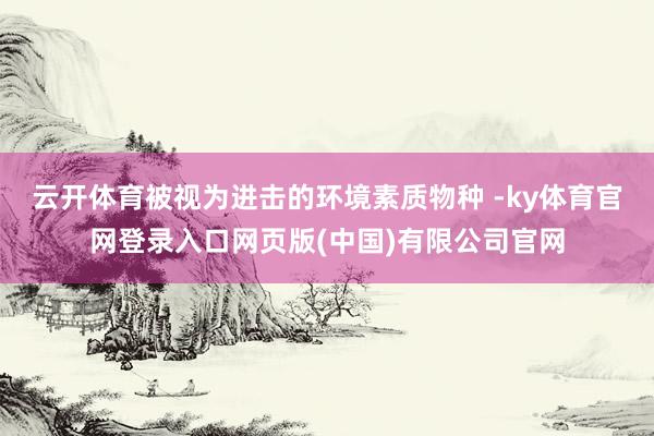 云开体育被视为进击的环境素质物种 -ky体育官网登录入口网页版(中国)有限公司官网