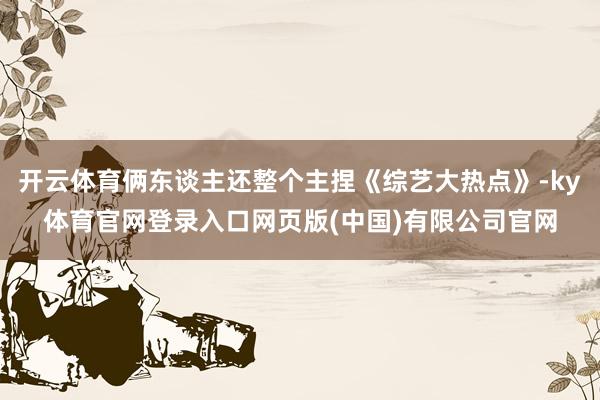 开云体育俩东谈主还整个主捏《综艺大热点》-ky体育官网登录入口网页版(中国)有限公司官网