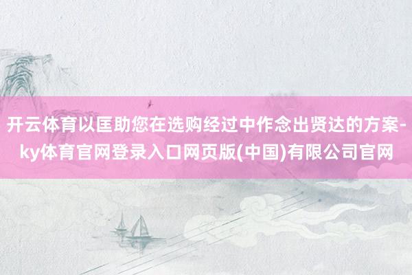 开云体育以匡助您在选购经过中作念出贤达的方案-ky体育官网登录入口网页版(中国)有限公司官网