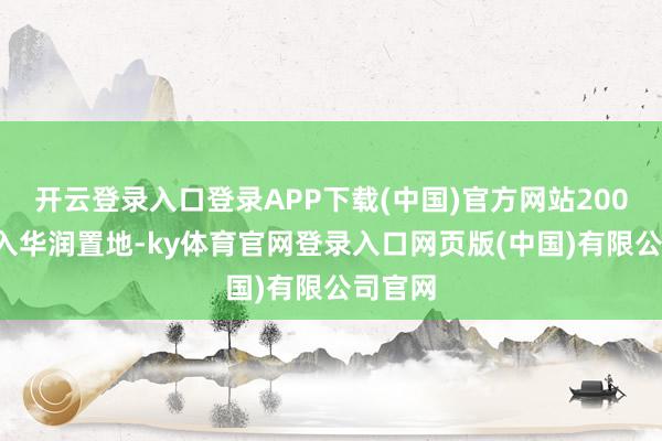 开云登录入口登录APP下载(中国)官方网站2007年加入华润置地-ky体育官网登录入口网页版(中国)有限公司官网