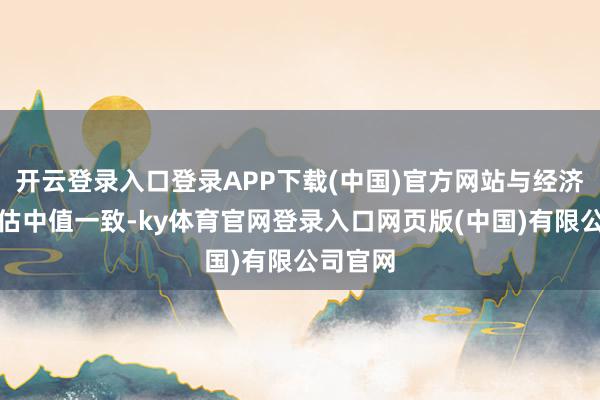 开云登录入口登录APP下载(中国)官方网站与经济学家预估中值一致-ky体育官网登录入口网页版(中国)有限公司官网