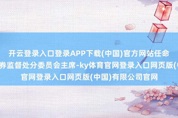 开云登录入口登录APP下载(中国)官方网站任命吴清同道为中国证券监督处分委员会主席-ky体育官网登录入口网页版(中国)有限公司官网