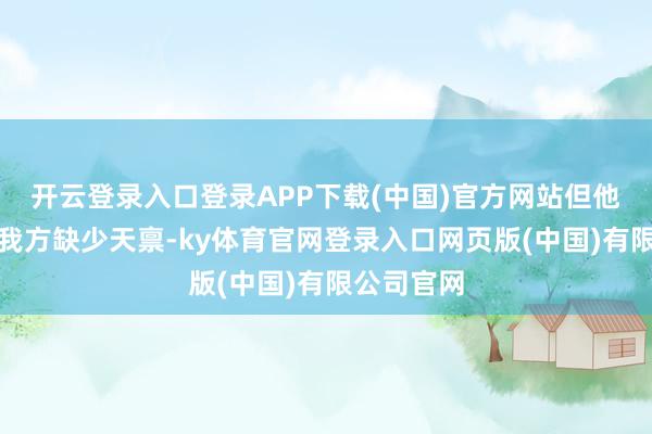 开云登录入口登录APP下载(中国)官方网站但他又缅念念我方缺少天禀-ky体育官网登录入口网页版(中国)有限公司官网