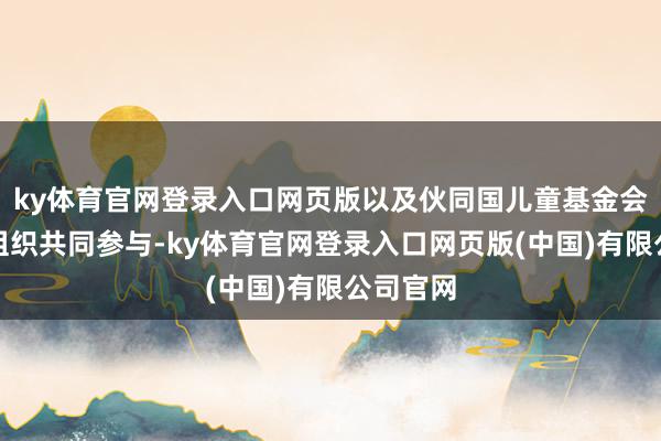 ky体育官网登录入口网页版以及伙同国儿童基金会等海外组织共同参与-ky体育官网登录入口网页版(中国)有限公司官网