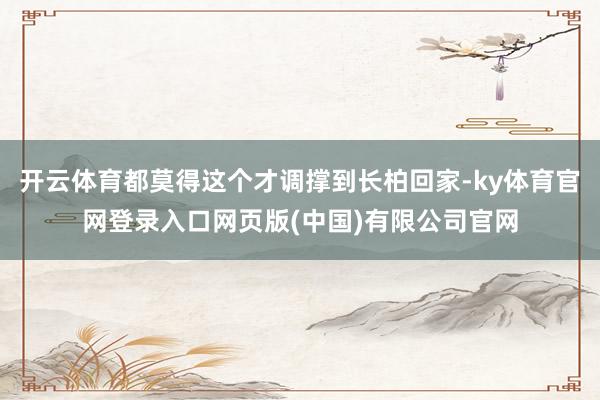 开云体育都莫得这个才调撑到长柏回家-ky体育官网登录入口网页版(中国)有限公司官网