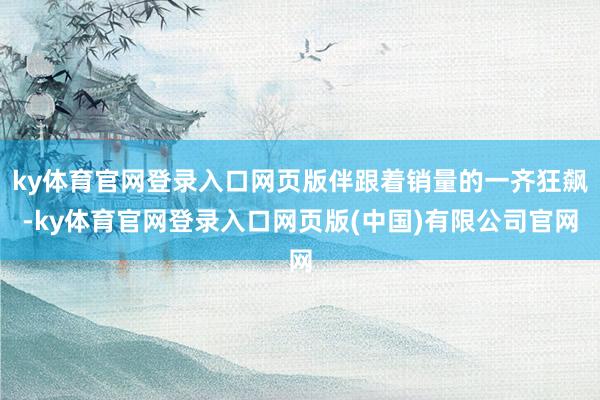 ky体育官网登录入口网页版伴跟着销量的一齐狂飙-ky体育官网登录入口网页版(中国)有限公司官网