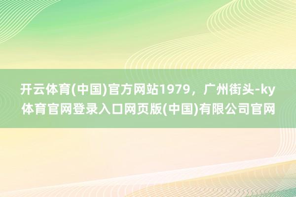 开云体育(中国)官方网站1979，广州街头-ky体育官网登录入口网页版(中国)有限公司官网