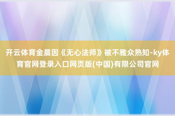 开云体育金晨因《无心法师》被不雅众熟知-ky体育官网登录入口网页版(中国)有限公司官网