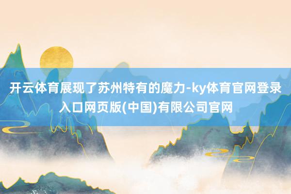 开云体育展现了苏州特有的魔力-ky体育官网登录入口网页版(中国)有限公司官网