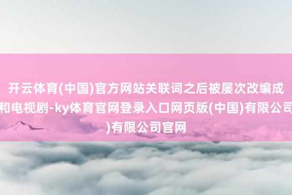 开云体育(中国)官方网站关联词之后被屡次改编成电影和电视剧-ky体育官网登录入口网页版(中国)有限公司官网