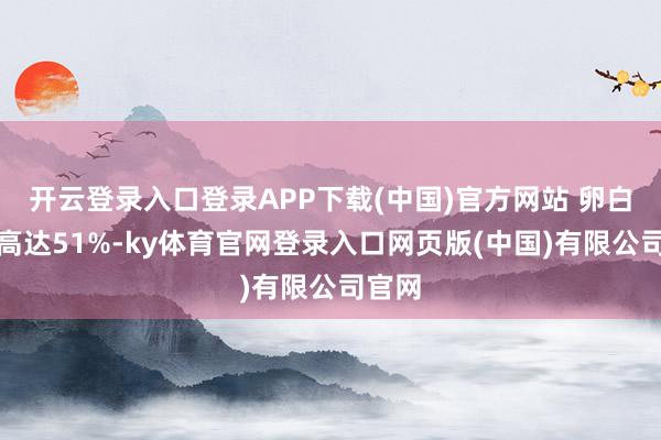 开云登录入口登录APP下载(中国)官方网站 卵白含量高达51%-ky体育官网登录入口网页版(中国)有限公司官网