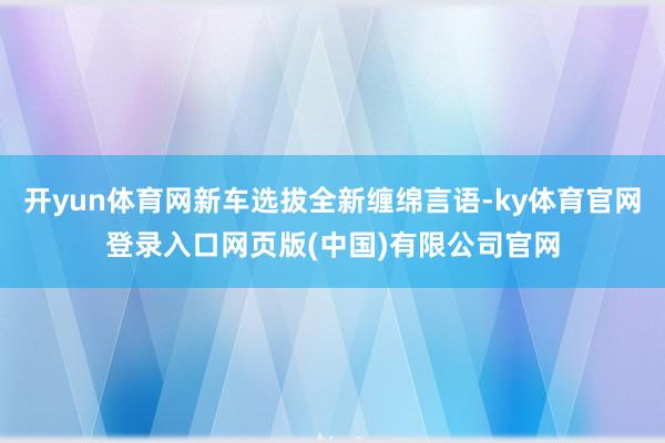 开yun体育网新车选拔全新缠绵言语-ky体育官网登录入口网页版(中国)有限公司官网