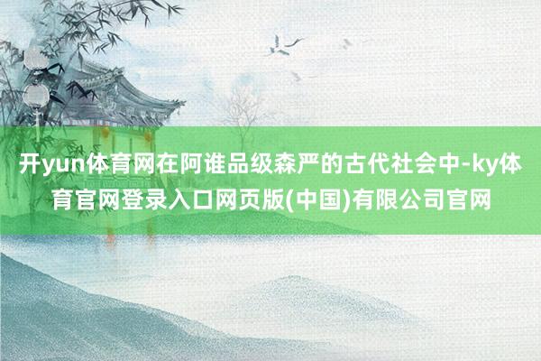 开yun体育网在阿谁品级森严的古代社会中-ky体育官网登录入口网页版(中国)有限公司官网