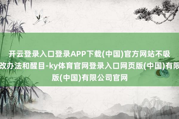 开云登录入口登录APP下载(中国)官方网站不吸收任何修改办法和醒目-ky体育官网登录入口网页版(中国)有限公司官网