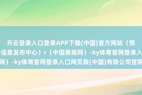 开云登录入口登录APP下载(中国)官方网站（预警信息起首：国度预警信息发布中心）r（中国景观网）-ky体育官网登录入口网页版(中国)有限公司官网