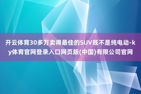 开云体育30多万卖得最佳的SUV既不是纯电动-ky体育官网登录入口网页版(中国)有限公司官网