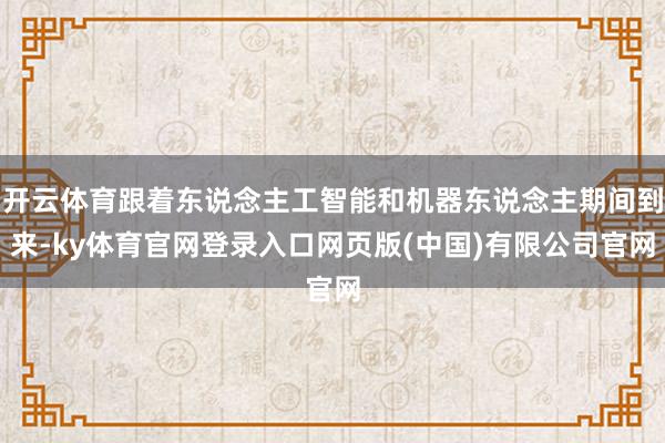 开云体育跟着东说念主工智能和机器东说念主期间到来-ky体育官网登录入口网页版(中国)有限公司官网