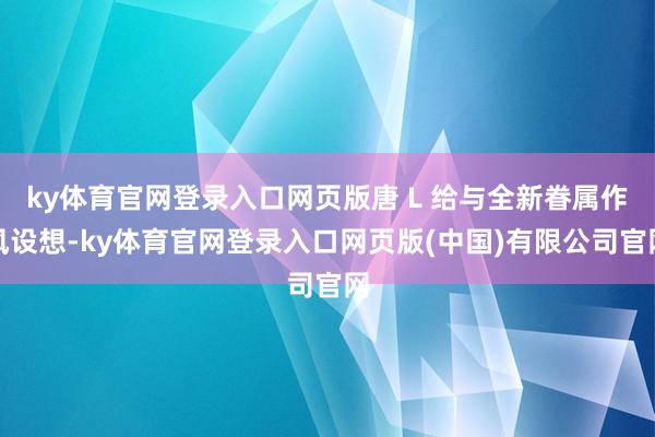 ky体育官网登录入口网页版唐 L 给与全新眷属作风设想-ky体育官网登录入口网页版(中国)有限公司官网