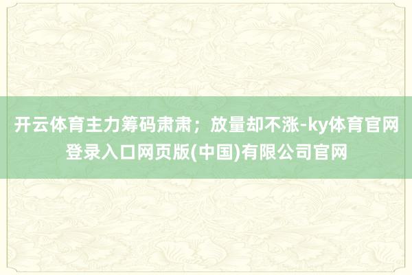 开云体育主力筹码肃肃；放量却不涨-ky体育官网登录入口网页版(中国)有限公司官网