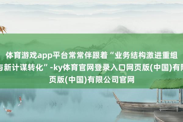 体育游戏app平台常常伴跟着“业务结构激进重组、裁人潮与新计谋转化”-ky体育官网登录入口网页版(中国)有限公司官网