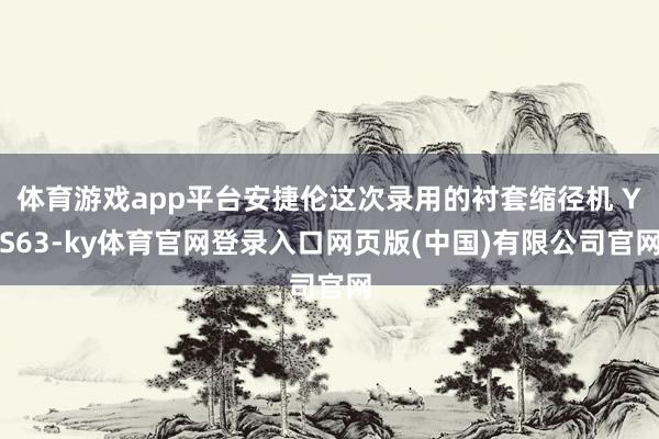 体育游戏app平台安捷伦这次录用的衬套缩径机 YS63-ky体育官网登录入口网页版(中国)有限公司官网