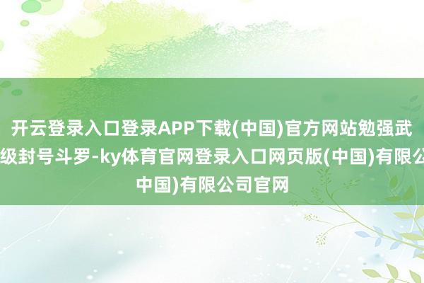开云登录入口登录APP下载(中国)官方网站勉强武魂殿95级封号斗罗-ky体育官网登录入口网页版(中国)有限公司官网