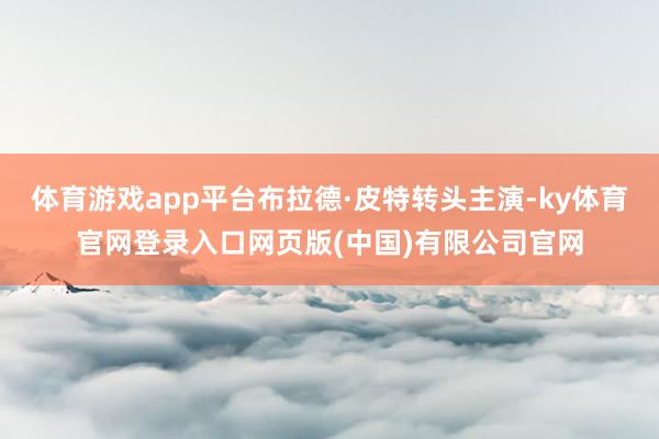体育游戏app平台布拉德·皮特转头主演-ky体育官网登录入口网页版(中国)有限公司官网