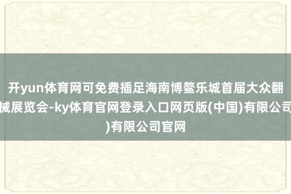 开yun体育网可免费插足海南博鳌乐城首届大众翻新药械展览会-ky体育官网登录入口网页版(中国)有限公司官网
