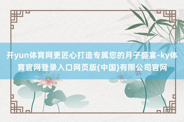 开yun体育网更匠心打造专属您的月子盛宴-ky体育官网登录入口网页版(中国)有限公司官网