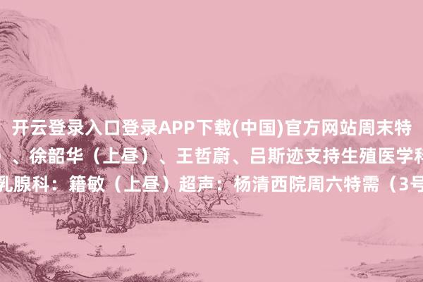 开云登录入口登录APP下载(中国)官方网站周末特约行家妇科：吴桂珠（上昼）、徐韶华（上昼）、王哲蔚、吕斯迹支持生殖医学科：陈智勤生殖免疫科：余娜乳腺科：籍敏（上昼）超声：杨清西院周六特需（3号楼五楼）妇科：王小杰产科：李安卫胎儿医学科：孟梦乳腺科：庄志刚（上昼）产后门诊（上昼）发育算作儿童保健门诊  1 门诊时分：8:00-17:00挂号时分：7:30-16:30 2 预约花式：1）现场预约 / 