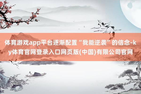 体育游戏app平台逐渐配置“我能逆袭”的信念-ky体育官网登录入口网页版(中国)有限公司官网