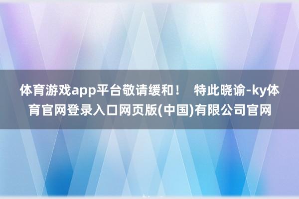 体育游戏app平台敬请缓和！  特此晓谕-ky体育官网登录入口网页版(中国)有限公司官网