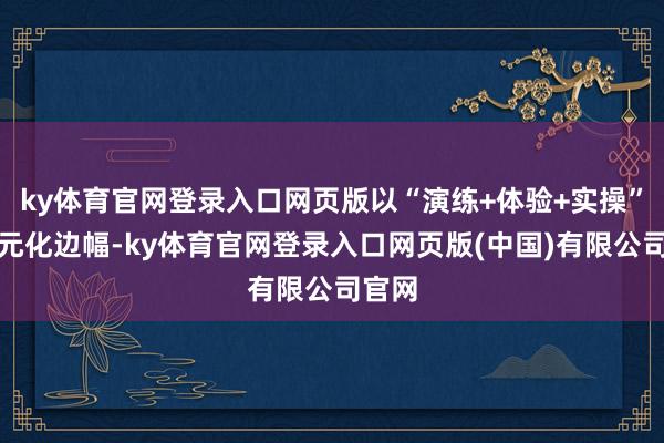 ky体育官网登录入口网页版以“演练+体验+实操”的多元化边幅-ky体育官网登录入口网页版(中国)有限公司官网