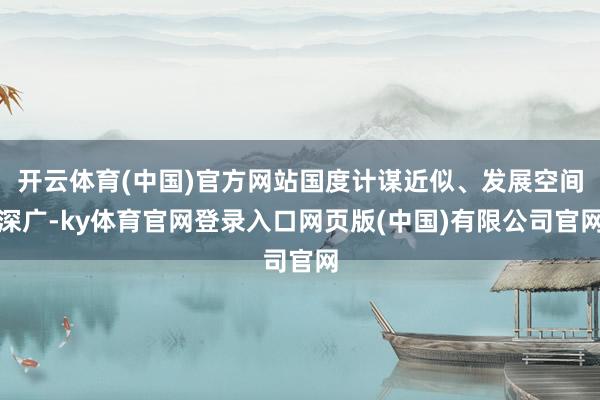 开云体育(中国)官方网站国度计谋近似、发展空间深广-ky体育官网登录入口网页版(中国)有限公司官网