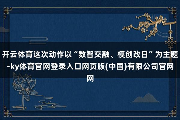 开云体育这次动作以“数智交融、模创改日”为主题-ky体育官网登录入口网页版(中国)有限公司官网