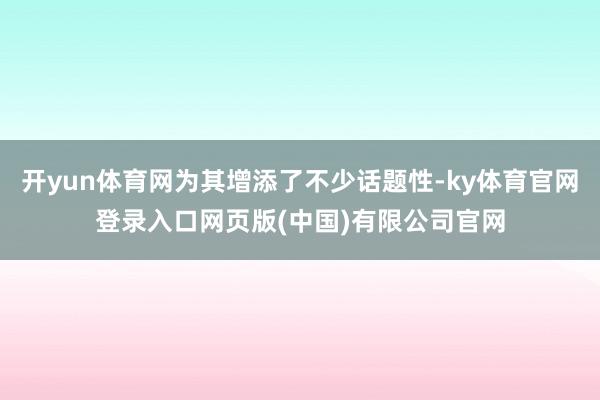 开yun体育网为其增添了不少话题性-ky体育官网登录入口网页版(中国)有限公司官网