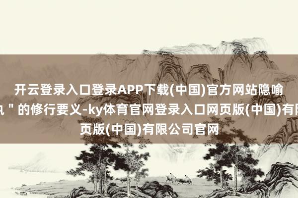开云登录入口登录APP下载(中国)官方网站隐喻"取销我执"的修行要义-ky体育官网登录入口网页版(中国)有限公司官网