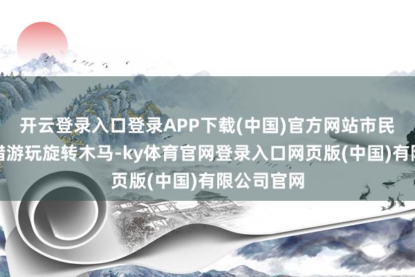 开云登录入口登录APP下载(中国)官方网站市民们不仅不错游玩旋转木马-ky体育官网登录入口网页版(中国)有限公司官网