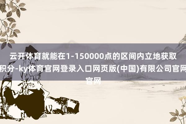云开体育就能在1-150000点的区间内立地获取积分-ky体育官网登录入口网页版(中国)有限公司官网