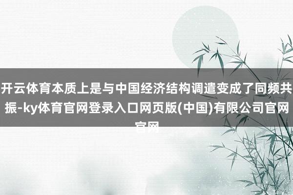开云体育本质上是与中国经济结构调遣变成了同频共振-ky体育官网登录入口网页版(中国)有限公司官网