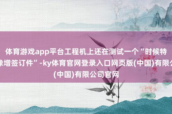 体育游戏app平台工程机上还在测试一个“时候特出的影像增签订件”-ky体育官网登录入口网页版(中国)有限公司官网