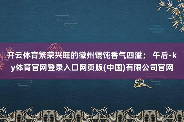 开云体育繁荣兴旺的徽州馄饨香气四溢; 午后-ky体育官网登录入口网页版(中国)有限公司官网