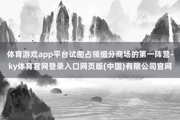 体育游戏app平台试图占领细分商场的第一阵营-ky体育官网登录入口网页版(中国)有限公司官网