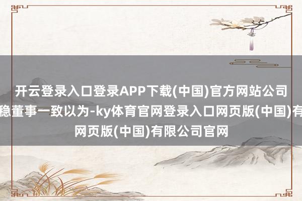 开云登录入口登录APP下载(中国)官方网站公司整体四位安稳董事一致以为-ky体育官网登录入口网页版(中国)有限公司官网