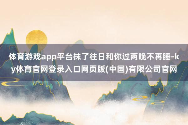 体育游戏app平台抹了往日和你过两晚不再睡-ky体育官网登录入口网页版(中国)有限公司官网
