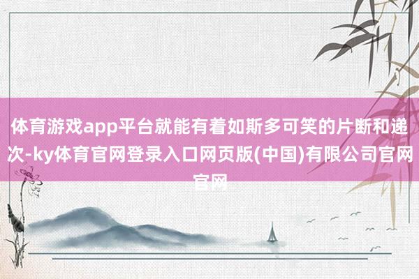 体育游戏app平台就能有着如斯多可笑的片断和递次-ky体育官网登录入口网页版(中国)有限公司官网